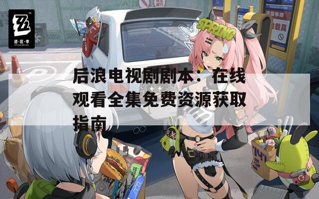 后浪电视剧剧本：在线观看全集免费资源获取指南