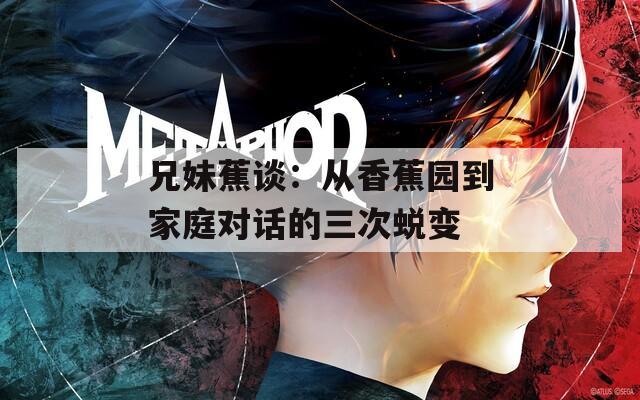 兄妹蕉谈：从香蕉园到家庭对话的三次蜕变