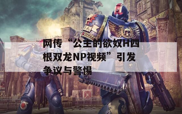 网传“公主的欲奴H四根双龙NP视频”引发争议与警惕