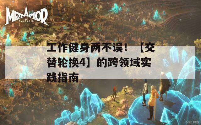 工作健身两不误！【交替轮换4】的跨领域实践指南
