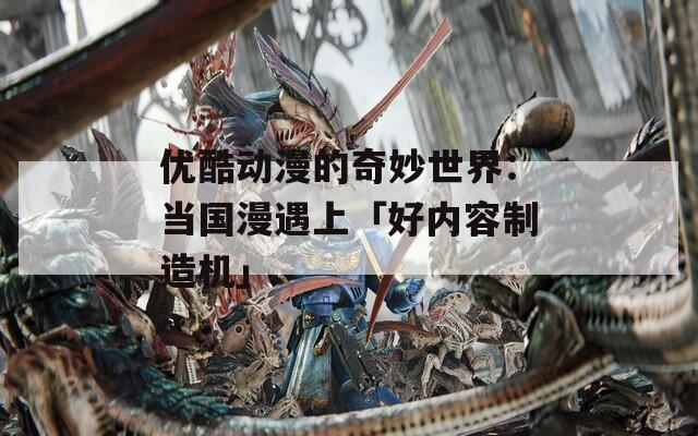 优酷动漫的奇妙世界：当国漫遇上「好内容制造机」