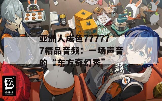 亚洲人成色777777精品音频：一场声音的“东方奇幻秀”