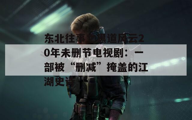 东北往事之黑道风云20年未删节电视剧：一部被“删减”掩盖的江湖史诗