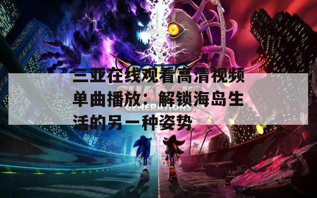 三亚在线观看高清视频单曲播放：解锁海岛生活的另一种姿势