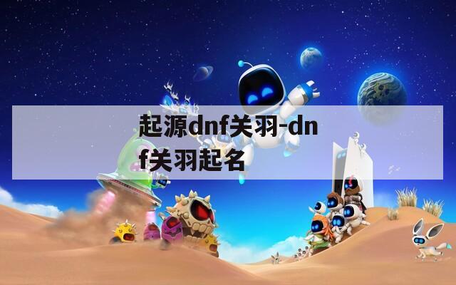 起源dnf关羽-dnf关羽起名
