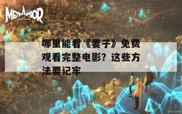 哪里能看《妻子》免费观看完整电影？这些方法要记牢