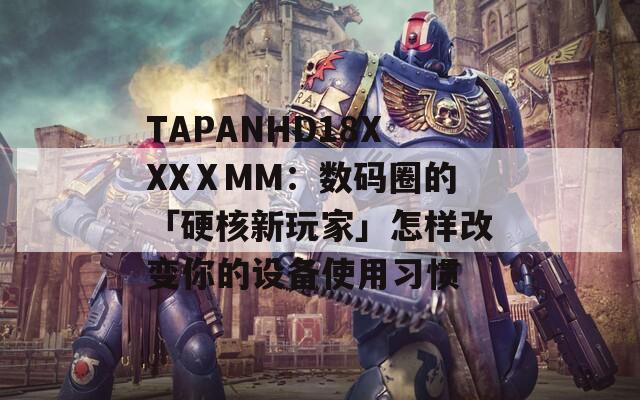 TAPANHD18XXXⅩMM：数码圈的「硬核新玩家」怎样改变你的设备使用习惯