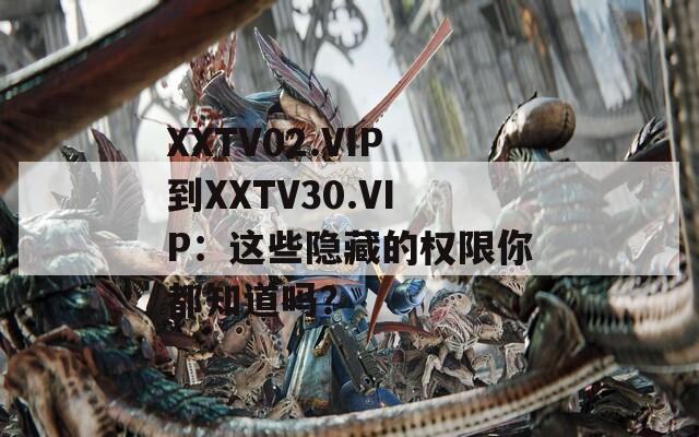 XXTV02.VIP到XXTV30.VIP：这些隐藏的权限你都知道吗？