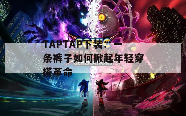TAPTAP下装：一条裤子如何掀起年轻穿搭革命