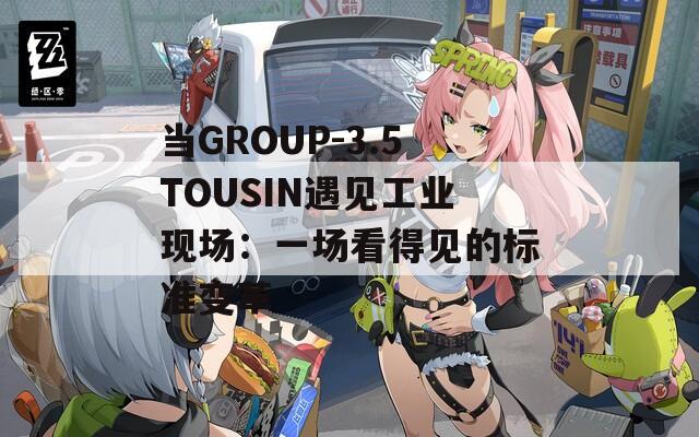 当GROUP-3.5TOUSIN遇见工业现场：一场看得见的标准变革