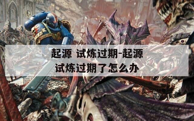 起源 试炼过期-起源 试炼过期了怎么办
