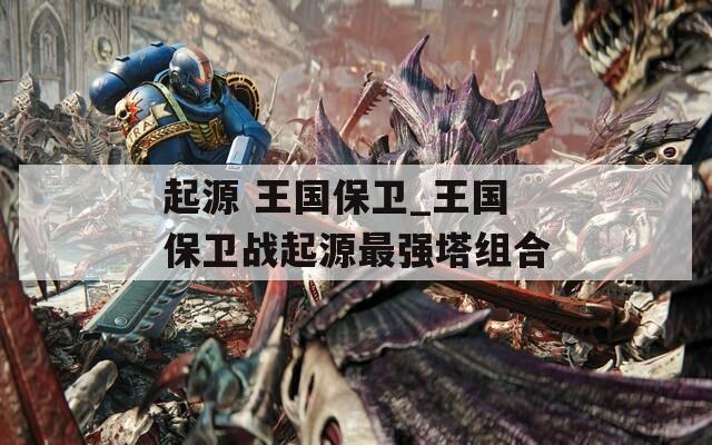 起源 王国保卫_王国保卫战起源最强塔组合