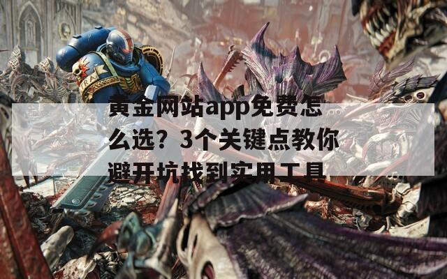 黄金网站app免费怎么选？3个关键点教你避开坑找到实用工具