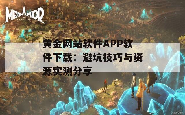 黄金网站软件APP软件下载：避坑技巧与资源实测分享