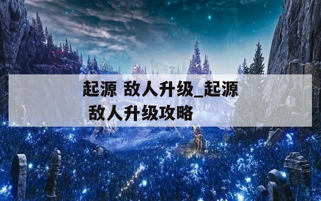 起源 敌人升级_起源 敌人升级攻略