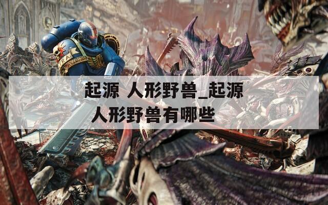 起源 人形野兽_起源 人形野兽有哪些