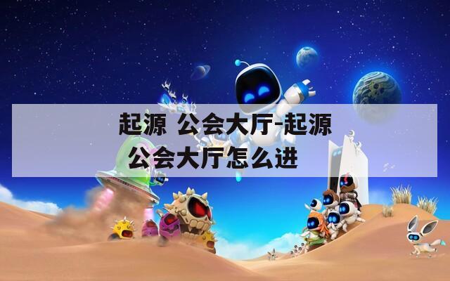 起源 公会大厅-起源 公会大厅怎么进