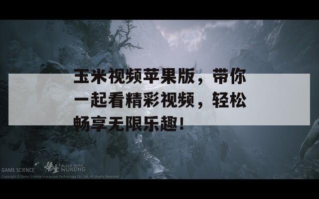 玉米视频苹果版，带你一起看精彩视频，轻松畅享无限乐趣！