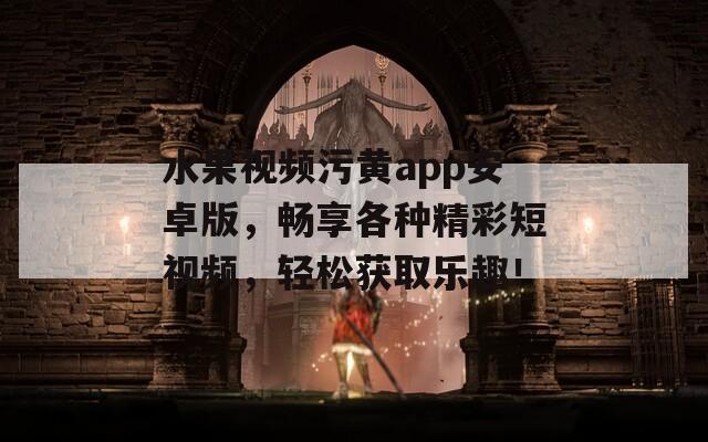 水果视频污黄app安卓版，畅享各种精彩短视频，轻松获取乐趣！