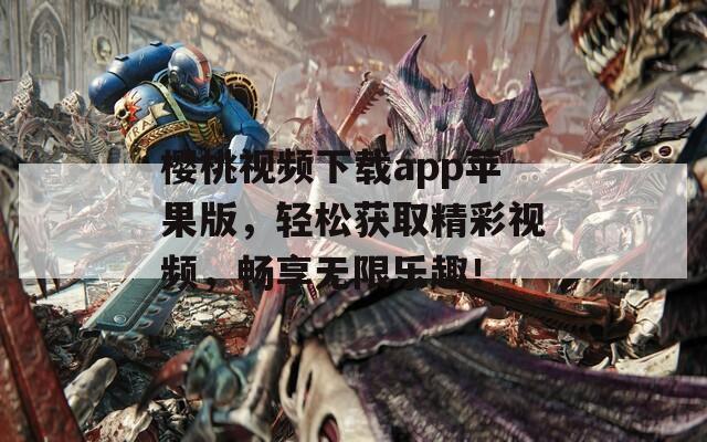樱桃视频下载app苹果版，轻松获取精彩视频，畅享无限乐趣！
