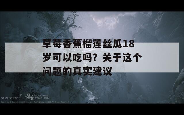 草莓香蕉榴莲丝瓜18岁可以吃吗？关于这个问题的真实建议