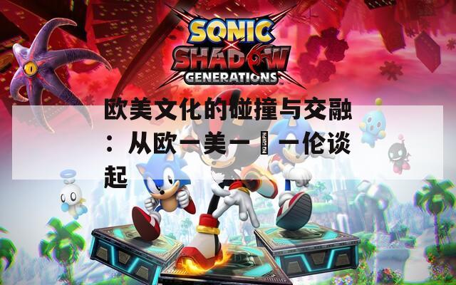 欧美文化的碰撞与交融：从欧一美一婬一伦谈起