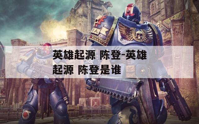 英雄起源 陈登-英雄起源 陈登是谁