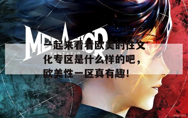 一起来看看欧美的性文化专区是什么样的吧，欧美性一区真有趣！