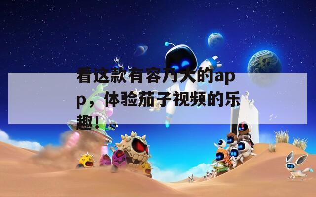 看这款有容乃大的app，体验茄子视频的乐趣！