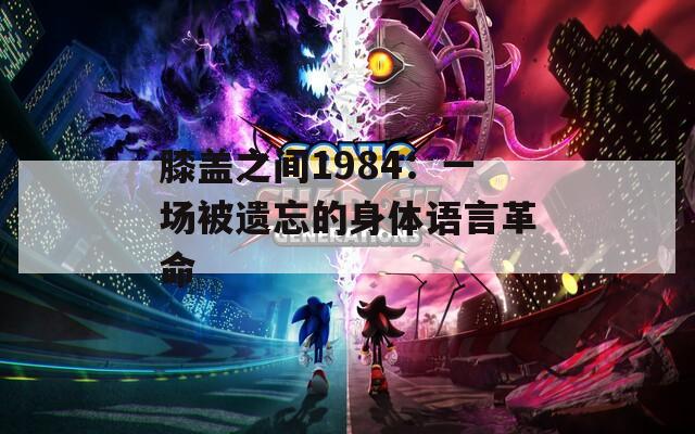 膝盖之间1984：一场被遗忘的身体语言革命