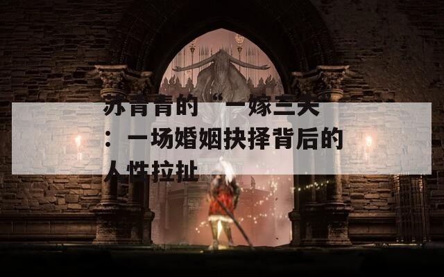 苏青青的“一嫁三夫”：一场婚姻抉择背后的人性拉扯