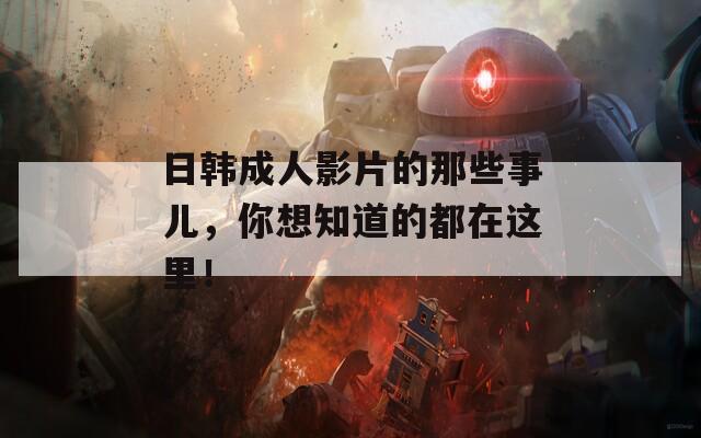 日韩成人影片的那些事儿，你想知道的都在这里！
