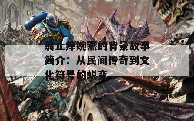 翁止痒婉燕的背景故事简介：从民间传奇到文化符号的蜕变