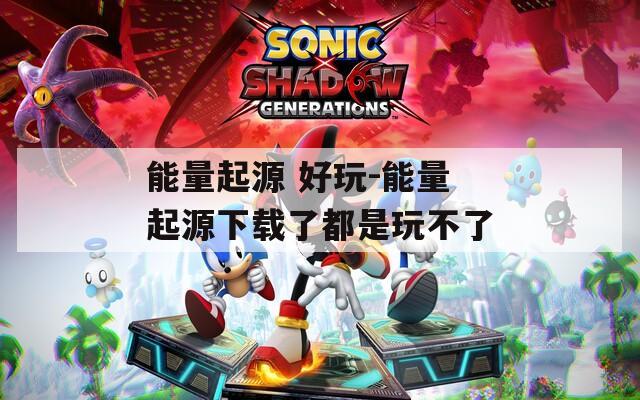 能量起源 好玩-能量起源下载了都是玩不了