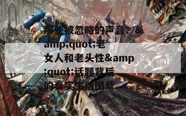 那些被忽略的声音：&quot;老女人和老头性&quot;话题背后的真实生活图景