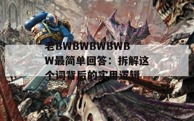 老BWBWBWBWBW最简单回答：拆解这个词背后的实用逻辑