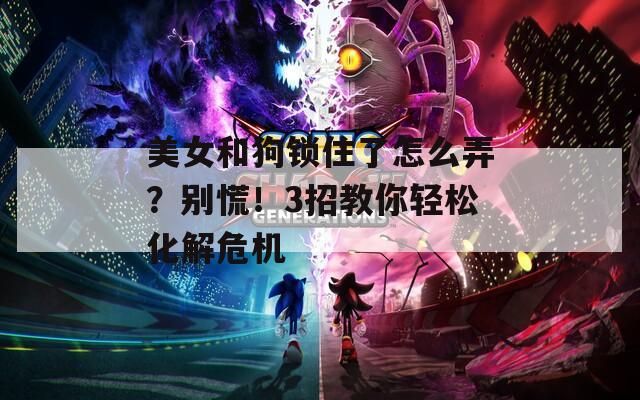 美女和狗锁住了怎么弄？别慌！3招教你轻松化解危机