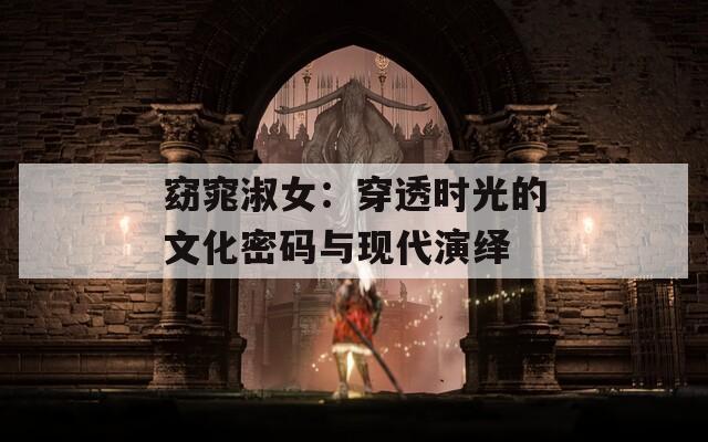 窈窕淑女：穿透时光的文化密码与现代演绎