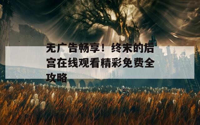 无广告畅享！终末的后宫在线观看精彩免费全攻略