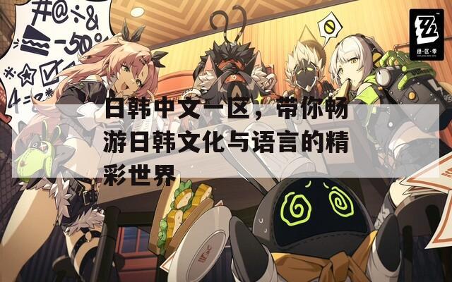 日韩中文一区，带你畅游日韩文化与语言的精彩世界
