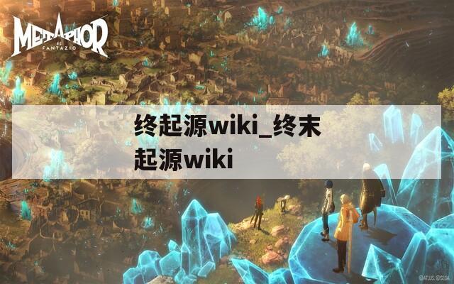 终起源wiki_终末起源wiki