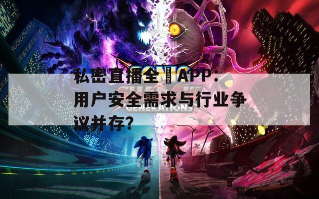 私密直播全婐APP：用户安全需求与行业争议并存？