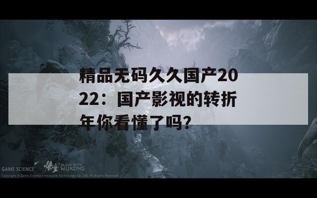 精品无码久久国产2022：国产影视的转折年你看懂了吗？