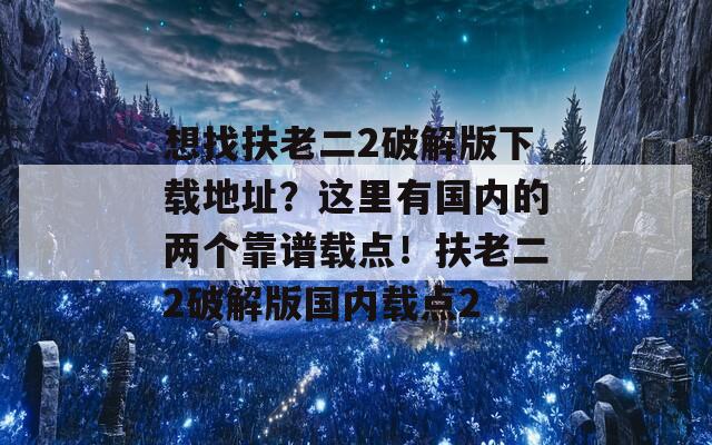 想找扶老二2破解版下载地址？这里有国内的两个靠谱载点！扶老二2破解版国内载点2