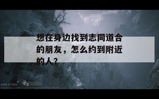 想在身边找到志同道合的朋友，怎么约到附近的人？
