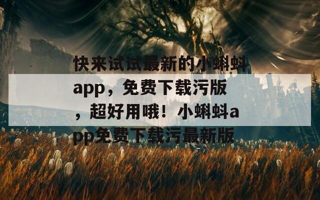 快来试试最新的小蝌蚪app，免费下载污版，超好用哦！小蝌蚪app免费下载污最新版