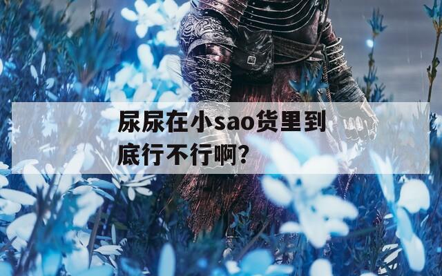 尿尿在小sao货里到底行不行啊？