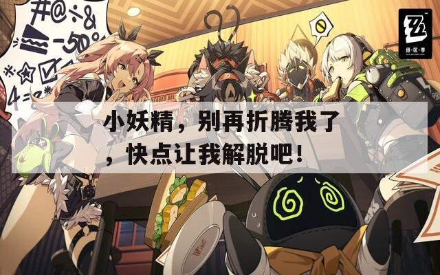 小妖精，别再折腾我了，快点让我解脱吧！