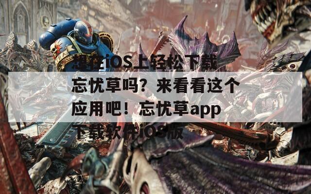 想在iOS上轻松下载忘忧草吗？来看看这个应用吧！忘忧草app下载软件iOS版