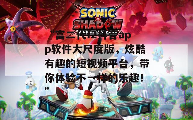 “富二代f2抖音app软件大尺度版，炫酷有趣的短视频平台，带你体验不一样的乐趣！”